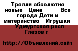 Тролли абсолютно новые › Цена ­ 600 - Все города Дети и материнство » Игрушки   . Удмуртская респ.,Глазов г.